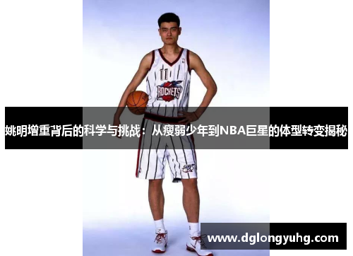 姚明增重背后的科学与挑战：从瘦弱少年到NBA巨星的体型转变揭秘