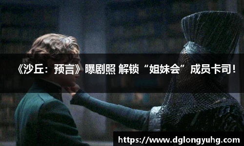 NG《沙丘：预言》曝剧照 解锁“姐妹会”成员卡司！